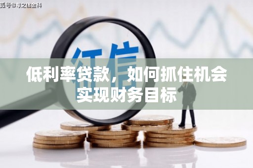 延边低利率贷款，如何抓住机会实现财务目标