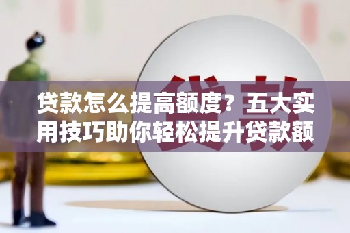 延边贷款怎么提高额度？五大实用技巧助你轻松提升贷款额度