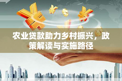 延边农业贷款助力乡村振兴，政策解读与实施路径