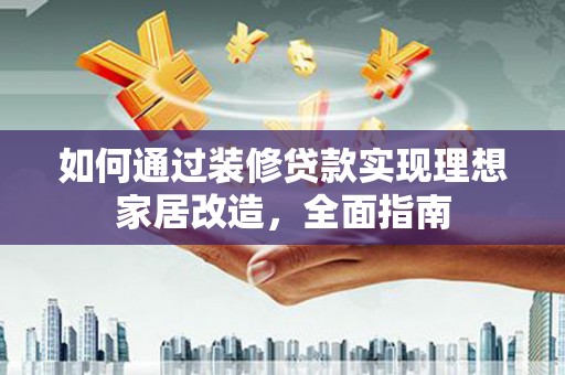 延边如何通过装修贷款实现理想家居改造，全面指南