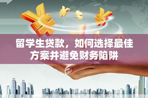延边留学生贷款，如何选择最佳方案并避免财务陷阱