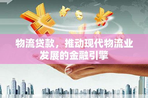 延边物流贷款，推动现代物流业发展的金融引擎