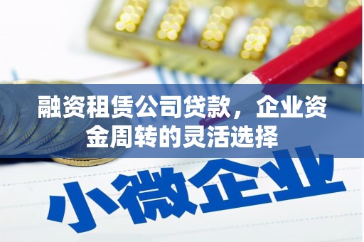 延边融资租赁公司贷款，企业资金周转的灵活选择