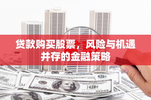 延边贷款购买股票，风险与机遇并存的金融策略