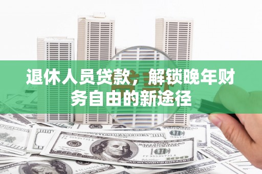 延边退休人员贷款，解锁晚年财务自由的新途径