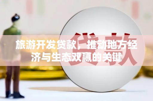 延边旅游开发贷款，推动地方经济与生态双赢的关键