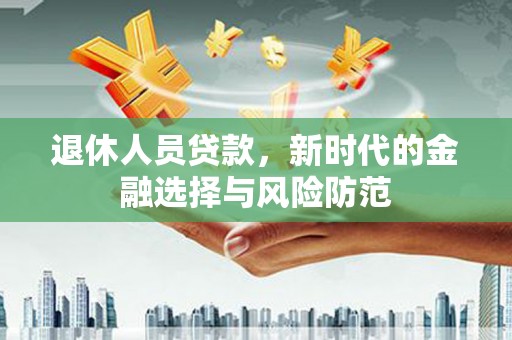 延边退休人员贷款，新时代的金融选择与风险防范