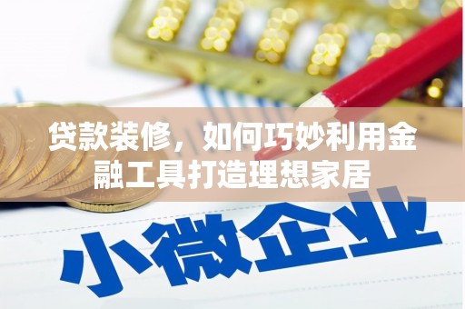 延边贷款装修，如何巧妙利用金融工具打造理想家居