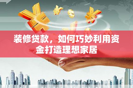 延边装修贷款，如何巧妙利用资金打造理想家居