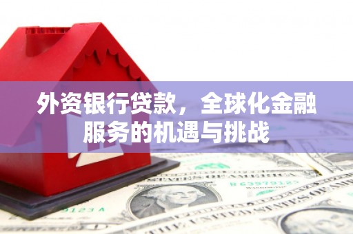 延边外资银行贷款，全球化金融服务的机遇与挑战