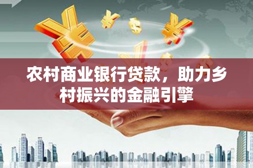 延边农村商业银行贷款，助力乡村振兴的金融引擎