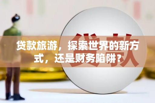 延边贷款旅游，探索世界的新方式，还是财务陷阱？