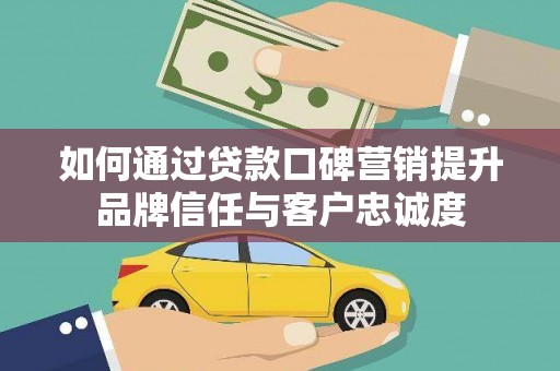 延边如何通过贷款口碑营销提升品牌信任与客户忠诚度