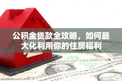 延边公积金贷款全攻略，如何最大化利用你的住房福利