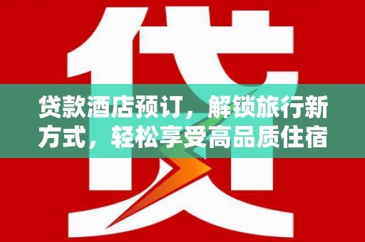 延边贷款酒店预订，解锁旅行新方式，轻松享受高品质住宿