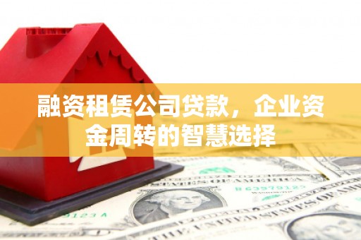 延边融资租赁公司贷款，企业资金周转的智慧选择