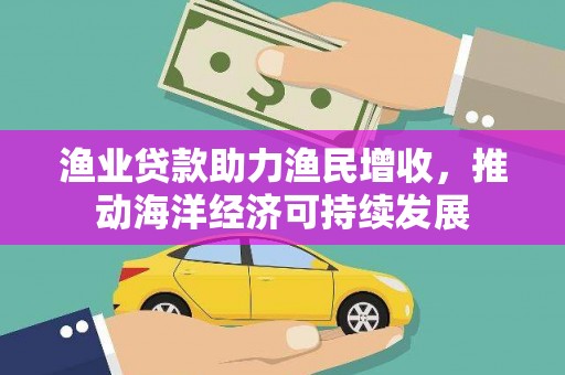 延边渔业贷款助力渔民增收，推动海洋经济可持续发展