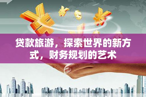 延边贷款旅游，探索世界的新方式，财务规划的艺术