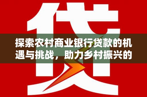 延边探索农村商业银行贷款的机遇与挑战，助力乡村振兴的金融引擎