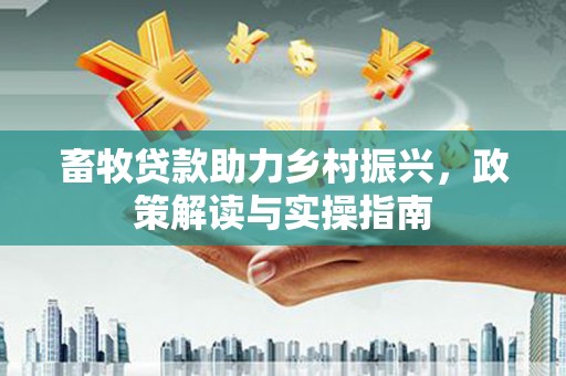延边畜牧贷款助力乡村振兴，政策解读与实操指南