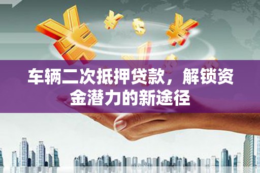 延边车辆二次抵押贷款，解锁资金潜力的新途径