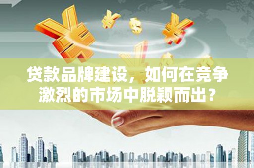 延边贷款品牌建设，如何在竞争激烈的市场中脱颖而出？