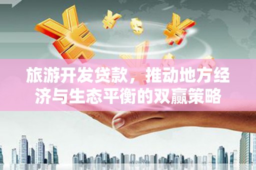 延边旅游开发贷款，推动地方经济与生态平衡的双赢策略