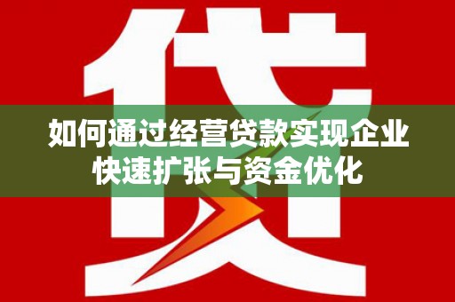 延边如何通过经营贷款实现企业快速扩张与资金优化