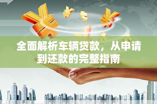 延边全面解析车辆贷款，从申请到还款的完整指南