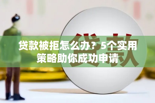 延边贷款被拒怎么办？5个实用策略助你成功申请