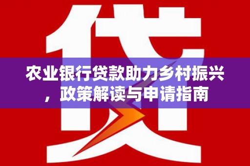 延边农业银行贷款助力乡村振兴，政策解读与申请指南