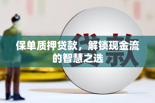 延边保单质押贷款，解锁现金流的智慧之选