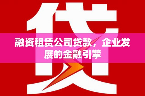 延边融资租赁公司贷款，企业发展的金融引擎
