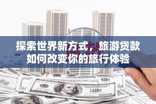 延边探索世界新方式，旅游贷款如何改变你的旅行体验