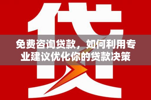 延边免费咨询贷款，如何利用专业建议优化你的贷款决策