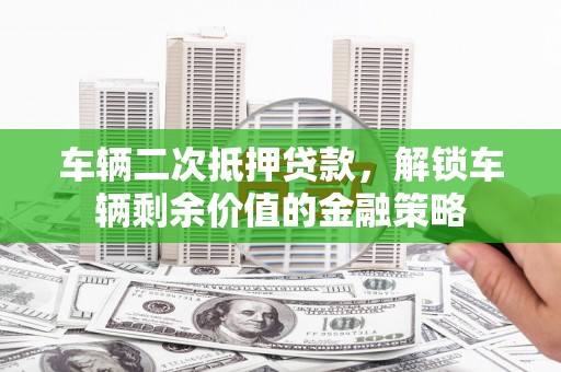 延边车辆二次抵押贷款，解锁车辆剩余价值的金融策略